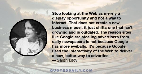 Stop looking at the Web as merely a display opportunity and not a way to interact. That does not create a new business model, it just shifts one that isn't growing and is outdated. The reason sites like Google are