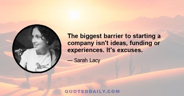 The biggest barrier to starting a company isn't ideas, funding or experiences. It's excuses.