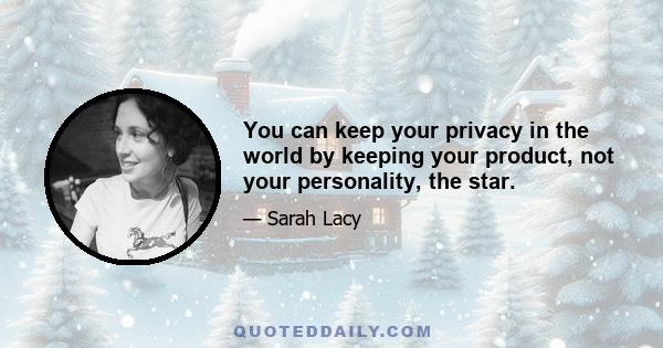 You can keep your privacy in the world by keeping your product, not your personality, the star.