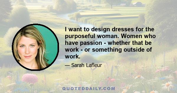 I want to design dresses for the purposeful woman. Women who have passion - whether that be work - or something outside of work.