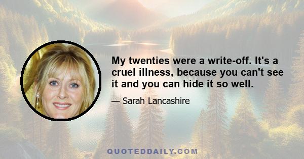 My twenties were a write-off. It's a cruel illness, because you can't see it and you can hide it so well.