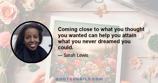 Coming close to what you thought you wanted can help you attain what you never dreamed you could.