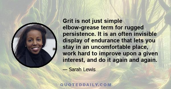 Grit is not just simple elbow-grease term for rugged persistence. It is an often invisible display of endurance that lets you stay in an uncomfortable place, work hard to improve upon a given interest, and do it again