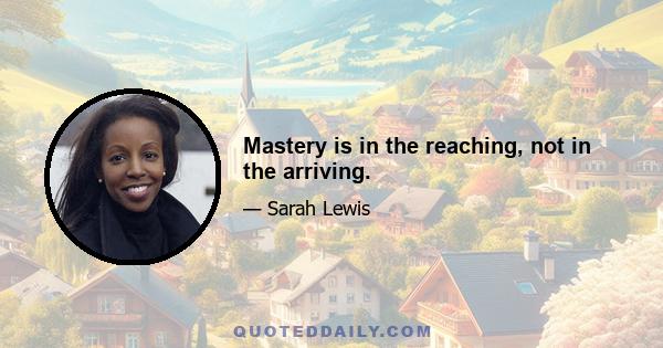 Mastery is in the reaching, not in the arriving.