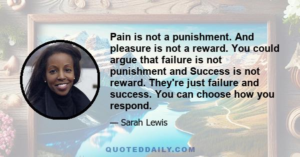 Pain is not a punishment. And pleasure is not a reward. You could argue that failure is not punishment and Success is not reward. They're just failure and success. You can choose how you respond.