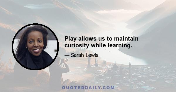 Play allows us to maintain curiosity while learning.