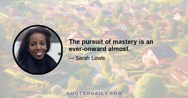 The pursuit of mastery is an ever-onward almost.