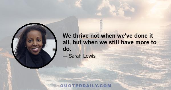 We thrive not when we've done it all, but when we still have more to do.