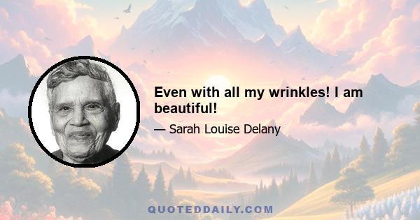 Even with all my wrinkles! I am beautiful!