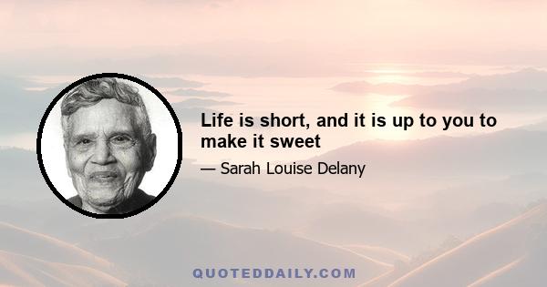 Life is short, and it is up to you to make it sweet