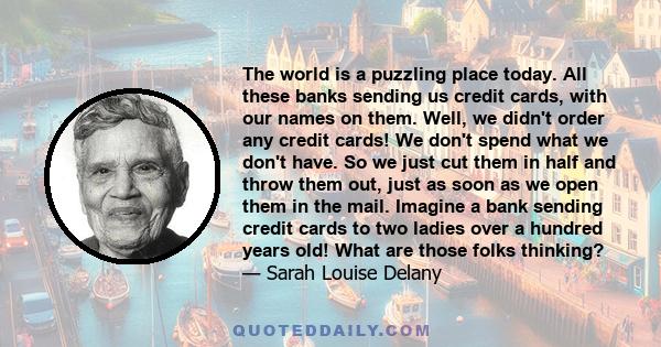 The world is a puzzling place today. All these banks sending us credit cards, with our names on them. Well, we didn't order any credit cards! We don't spend what we don't have. So we just cut them in half and throw them 