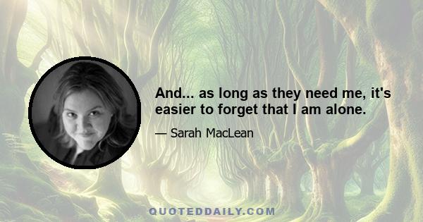 And... as long as they need me, it's easier to forget that I am alone.