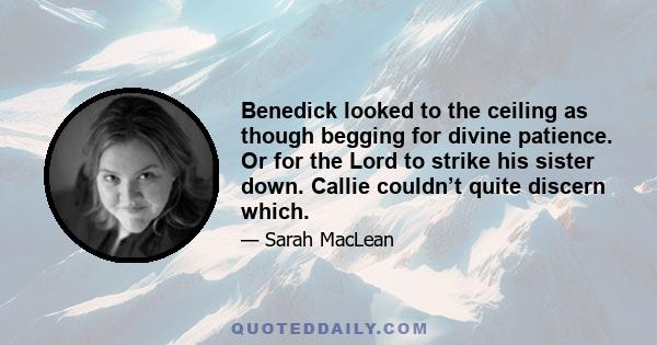 Benedick looked to the ceiling as though begging for divine patience. Or for the Lord to strike his sister down. Callie couldn’t quite discern which.