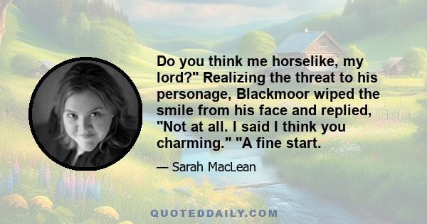 Do you think me horselike, my lord? Realizing the threat to his personage, Blackmoor wiped the smile from his face and replied, Not at all. I said I think you charming. A fine start.