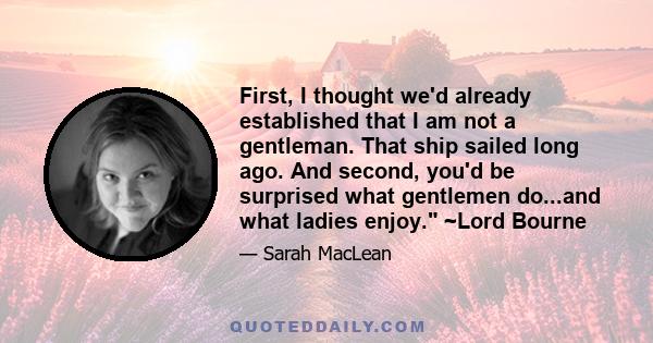 First, I thought we'd already established that I am not a gentleman. That ship sailed long ago. And second, you'd be surprised what gentlemen do...and what ladies enjoy. ~Lord Bourne