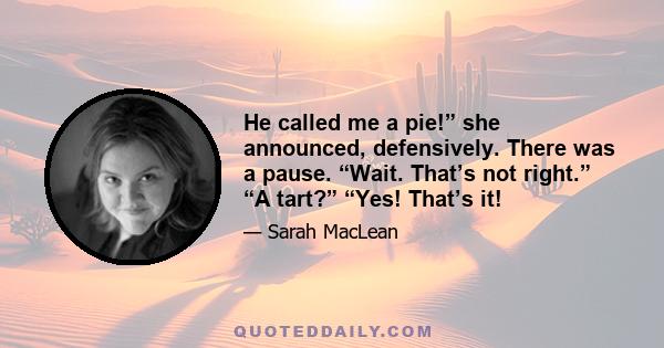 He called me a pie!” she announced, defensively. There was a pause. “Wait. That’s not right.” “A tart?” “Yes! That’s it!