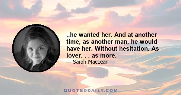 ..he wanted her. And at another time, as another man, he would have her. Without hesitation. As lover. . . as more.