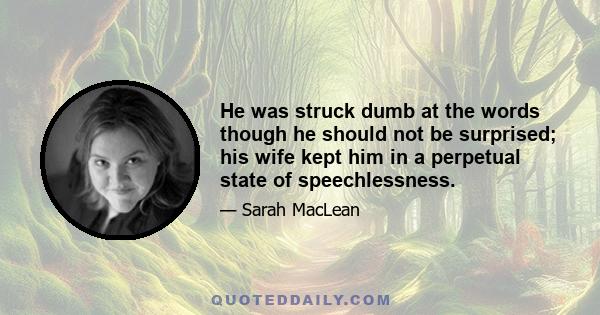 He was struck dumb at the words though he should not be surprised; his wife kept him in a perpetual state of speechlessness.