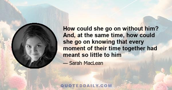 How could she go on without him? And, at the same time, how could she go on knowing that every moment of their time together had meant so little to him