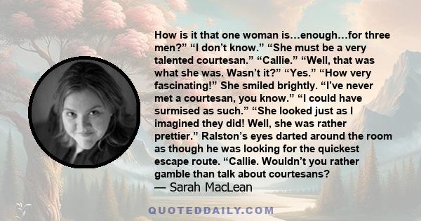 How is it that one woman is…enough…for three men?” “I don’t know.” “She must be a very talented courtesan.” “Callie.” “Well, that was what she was. Wasn’t it?” “Yes.” “How very fascinating!” She smiled brightly. “I’ve