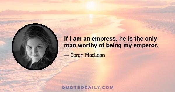 If I am an empress, he is the only man worthy of being my emperor.