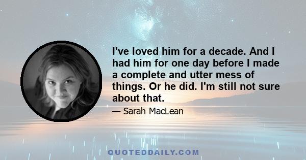 I've loved him for a decade. And I had him for one day before I made a complete and utter mess of things. Or he did. I'm still not sure about that.