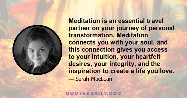 Meditation is an essential travel partner on your journey of personal transformation. Meditation connects you with your soul, and this connection gives you access to your intuition, your heartfelt desires, your