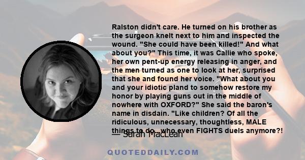 Ralston didn't care. He turned on his brother as the surgeon knelt next to him and inspected the wound. She could have been killed! And what about you? This time, it was Callie who spoke, her own pent-up energy