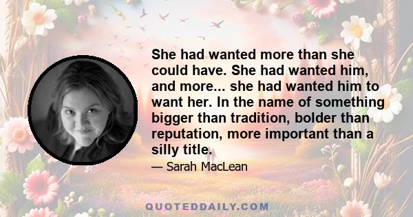 She had wanted more than she could have. She had wanted him, and more... she had wanted him to want her. In the name of something bigger than tradition, bolder than reputation, more important than a silly title.