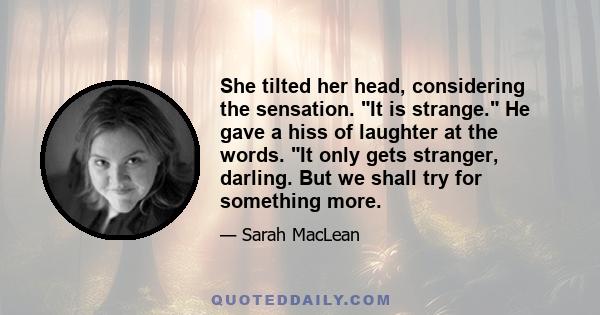 She tilted her head, considering the sensation. It is strange. He gave a hiss of laughter at the words. It only gets stranger, darling. But we shall try for something more.