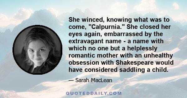 She winced, knowing what was to come, Calpurnia. She closed her eyes again, embarrassed by the extravagant name - a name with which no one but a helplessly romantic mother with an unhealthy obsession with Shakespeare