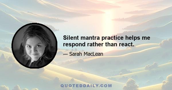 Silent mantra practice helps me respond rather than react.