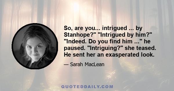 So, are you... intrigued ... by Stanhope? Intrigued by him? Indeed. Do you find him ... he paused. Intriguing? she teased. He sent her an exasperated look.