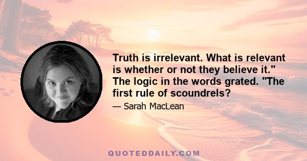 Truth is irrelevant. What is relevant is whether or not they believe it. The logic in the words grated. The first rule of scoundrels?