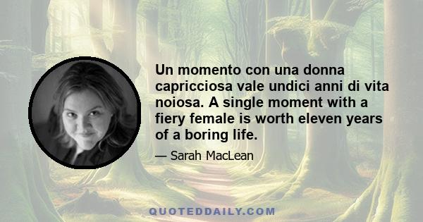 Un momento con una donna capricciosa vale undici anni di vita noiosa. A single moment with a fiery female is worth eleven years of a boring life.