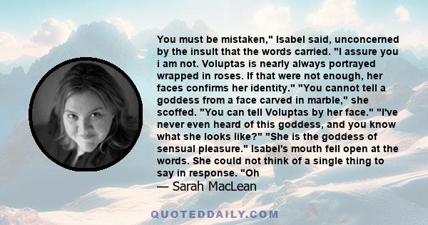 You must be mistaken, Isabel said, unconcerned by the insult that the words carried. I assure you i am not. Voluptas is nearly always portrayed wrapped in roses. If that were not enough, her faces confirms her identity. 