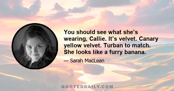 You should see what she’s wearing, Callie. It’s velvet. Canary yellow velvet. Turban to match. She looks like a furry banana.