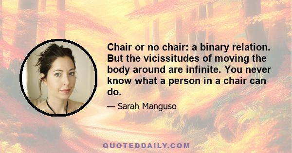 Chair or no chair: a binary relation. But the vicissitudes of moving the body around are infinite. You never know what a person in a chair can do.