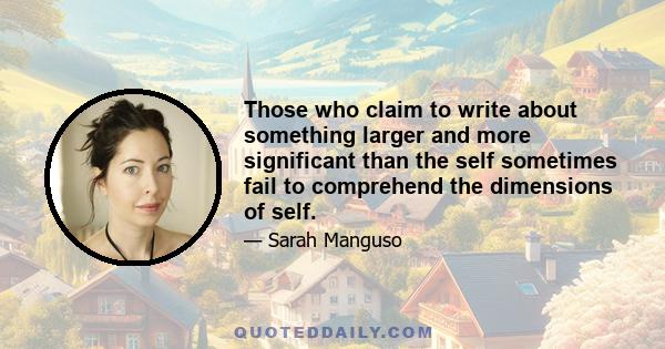 Those who claim to write about something larger and more significant than the self sometimes fail to comprehend the dimensions of self.