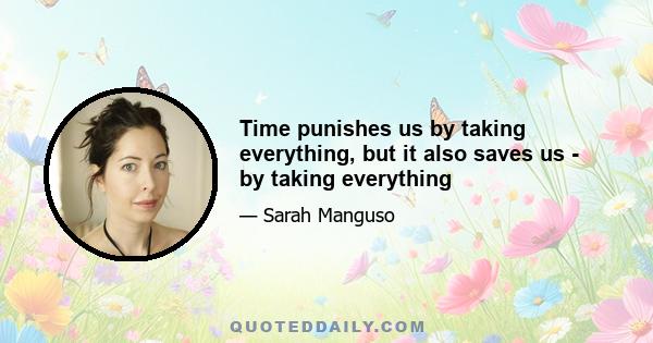 Time punishes us by taking everything, but it also saves us - by taking everything