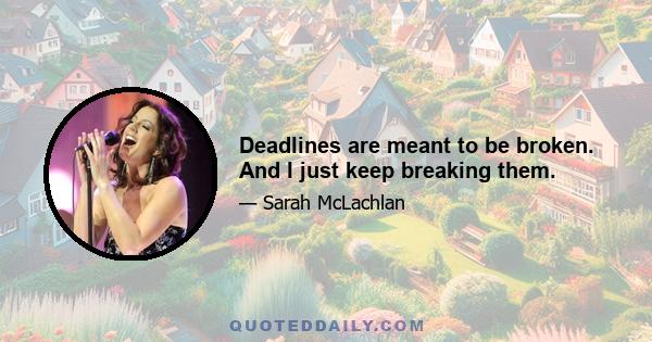 Deadlines are meant to be broken. And I just keep breaking them.