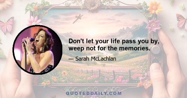 Don't let your life pass you by, weep not for the memories.