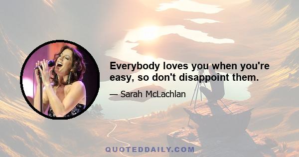 Everybody loves you when you're easy, so don't disappoint them.