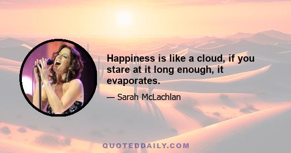 Happiness is like a cloud, if you stare at it long enough, it evaporates.