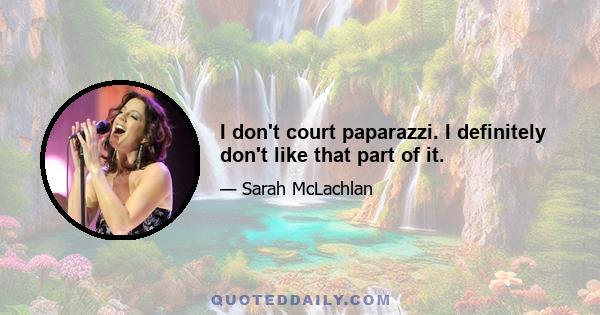 I don't court paparazzi. I definitely don't like that part of it.