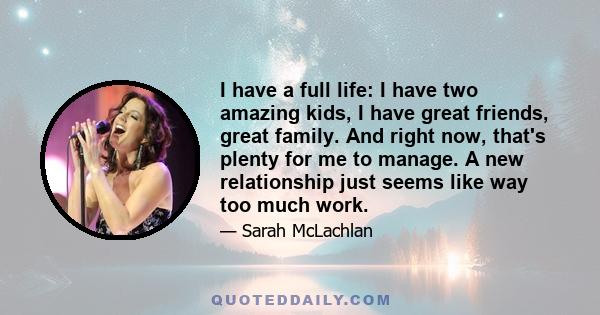 I have a full life: I have two amazing kids, I have great friends, great family. And right now, that's plenty for me to manage. A new relationship just seems like way too much work.