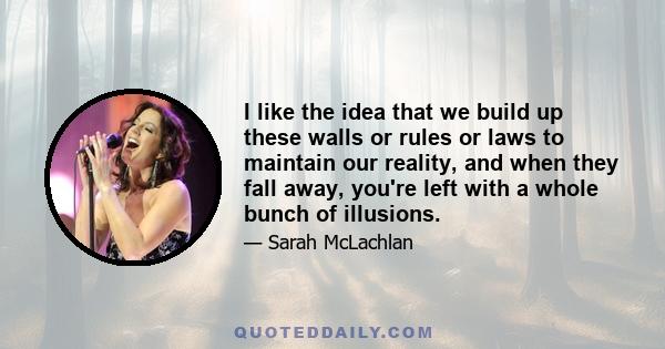 I like the idea that we build up these walls or rules or laws to maintain our reality, and when they fall away, you're left with a whole bunch of illusions.