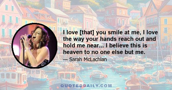 I love [that] you smile at me, I love the way your hands reach out and hold me near... I believe this is heaven to no one else but me.