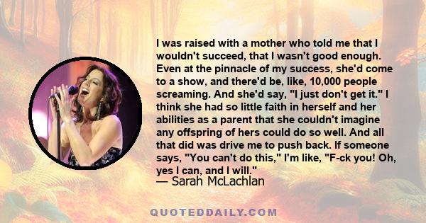 I was raised with a mother who told me that I wouldn't succeed, that I wasn't good enough. Even at the pinnacle of my success, she'd come to a show, and there'd be, like, 10,000 people screaming. And she'd say, I just