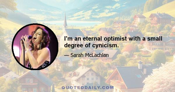 I'm an eternal optimist with a small degree of cynicism.